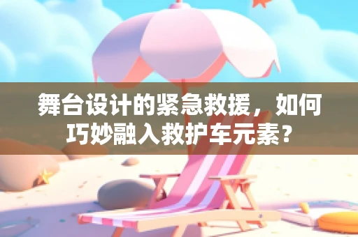 舞台设计的紧急救援，如何巧妙融入救护车元素？