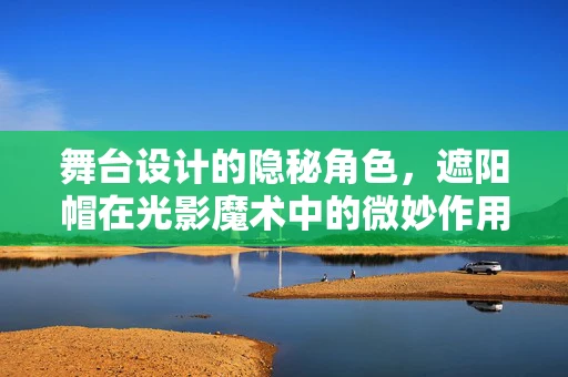 舞台设计的隐秘角色，遮阳帽在光影魔术中的微妙作用？