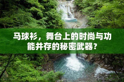 马球衫，舞台上的时尚与功能并存的秘密武器？