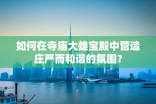 如何在寺庙大雄宝殿中营造庄严而和谐的氛围？