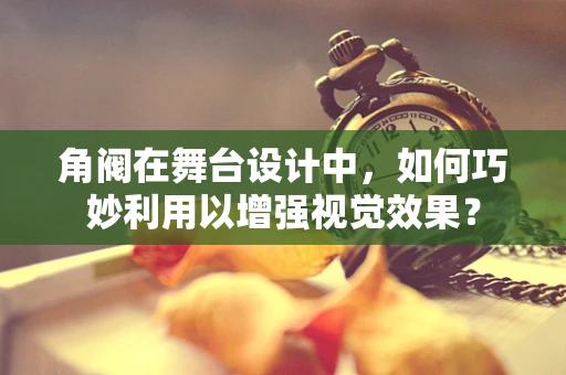 角阀在舞台设计中，如何巧妙利用以增强视觉效果？