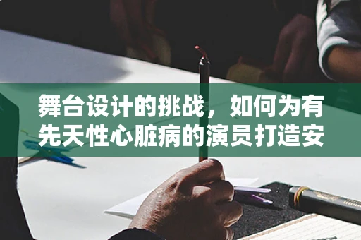 舞台设计的挑战，如何为有先天性心脏病的演员打造安全而感人的表演？