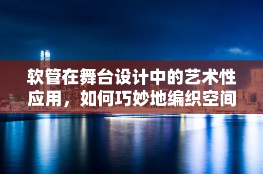 软管在舞台设计中的艺术性应用，如何巧妙地编织空间？