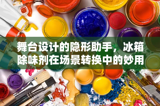 舞台设计的隐形助手，冰箱除味剂在场景转换中的妙用？