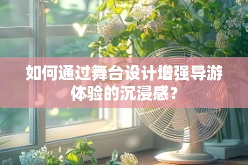 如何通过舞台设计增强导游体验的沉浸感？