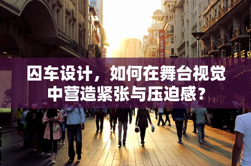 囚车设计，如何在舞台视觉中营造紧张与压迫感？