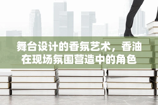 舞台设计的香氛艺术，香油在现场氛围营造中的角色