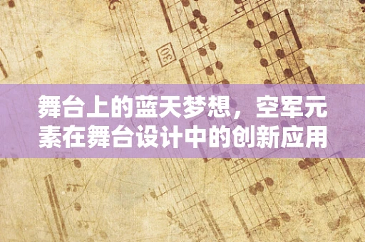 舞台上的蓝天梦想，空军元素在舞台设计中的创新应用