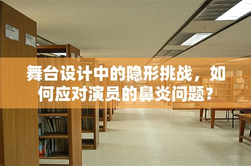 舞台设计中的隐形挑战，如何应对演员的鼻炎问题？