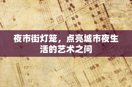 夜市街灯笼，点亮城市夜生活的艺术之问