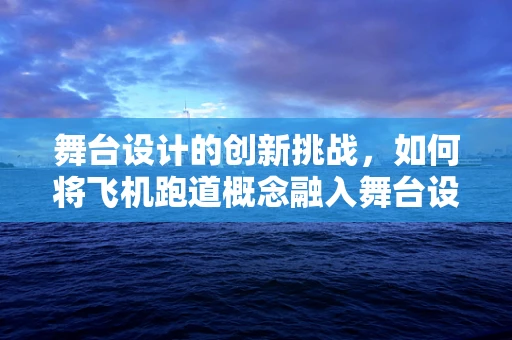 舞台设计的创新挑战，如何将飞机跑道概念融入舞台设计？