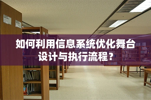 如何利用信息系统优化舞台设计与执行流程？