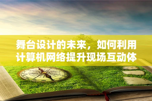 舞台设计的未来，如何利用计算机网络提升现场互动体验？