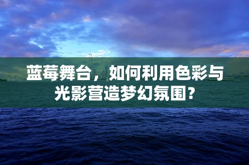 蓝莓舞台，如何利用色彩与光影营造梦幻氛围？
