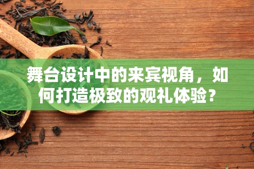 舞台设计中的来宾视角，如何打造极致的观礼体验？