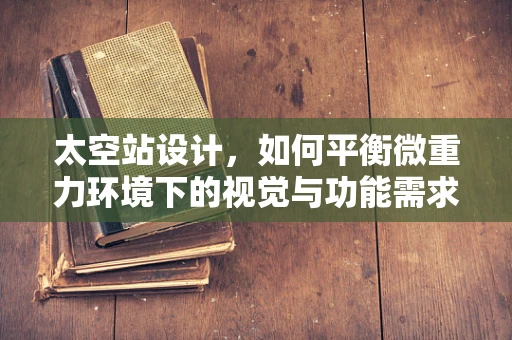 太空站设计，如何平衡微重力环境下的视觉与功能需求？
