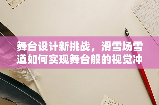 舞台设计新挑战，滑雪场雪道如何实现舞台般的视觉冲击？
