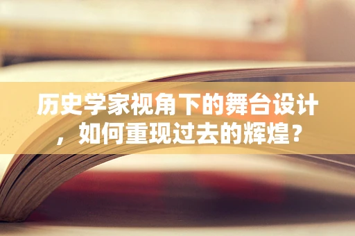 历史学家视角下的舞台设计，如何重现过去的辉煌？