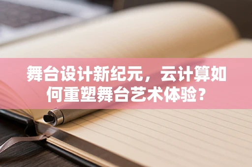 舞台设计新纪元，云计算如何重塑舞台艺术体验？