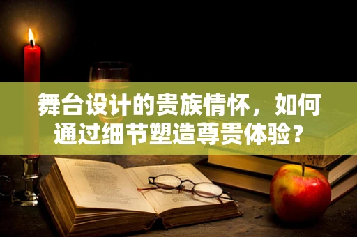 舞台设计的贵族情怀，如何通过细节塑造尊贵体验？