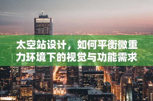 太空站设计，如何平衡微重力环境下的视觉与功能需求？