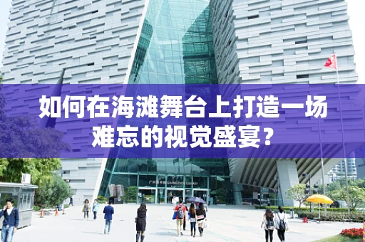 如何在海滩舞台上打造一场难忘的视觉盛宴？