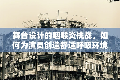 舞台设计的咽喉炎挑战，如何为演员创造舒适呼吸环境？