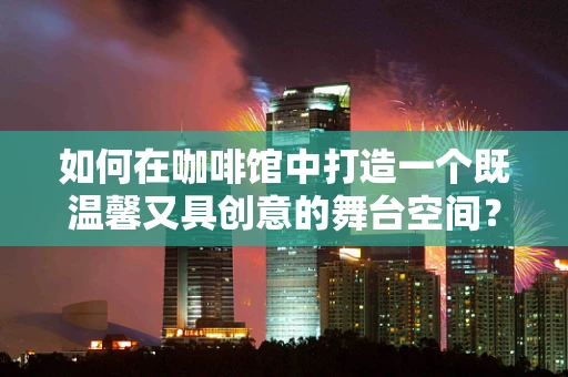 如何在咖啡馆中打造一个既温馨又具创意的舞台空间？