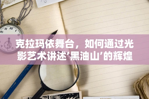 克拉玛依舞台，如何通过光影艺术讲述‘黑油山’的辉煌？