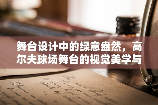舞台设计中的绿意盎然，高尔夫球场舞台的视觉美学与功能平衡