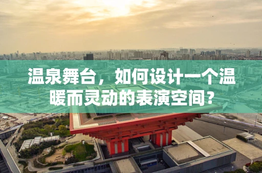温泉舞台，如何设计一个温暖而灵动的表演空间？