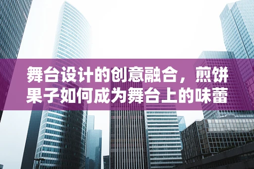 舞台设计的创意融合，煎饼果子如何成为舞台上的味蕾盛宴？