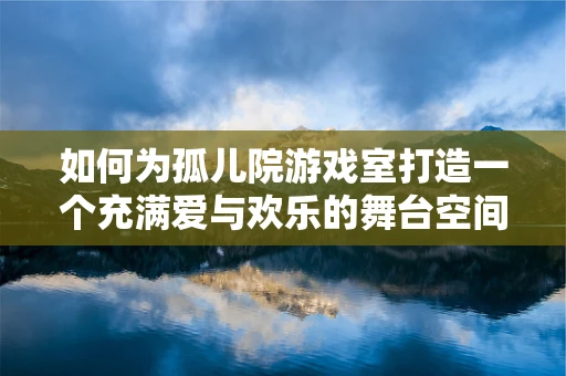 如何为孤儿院游戏室打造一个充满爱与欢乐的舞台空间？