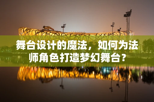 舞台设计的魔法，如何为法师角色打造梦幻舞台？