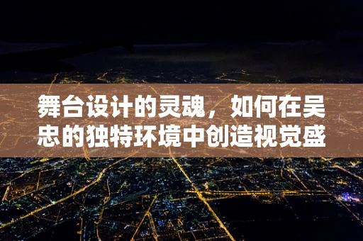 舞台设计的灵魂，如何在吴忠的独特环境中创造视觉盛宴？