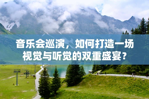 音乐会巡演，如何打造一场视觉与听觉的双重盛宴？
