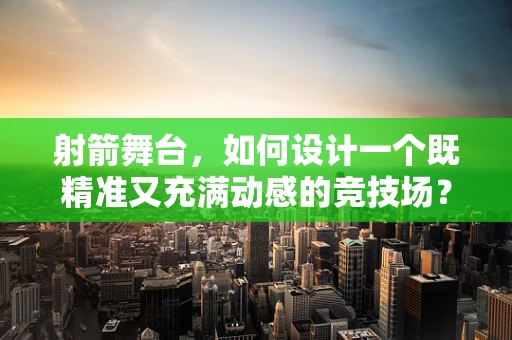 射箭舞台，如何设计一个既精准又充满动感的竞技场？