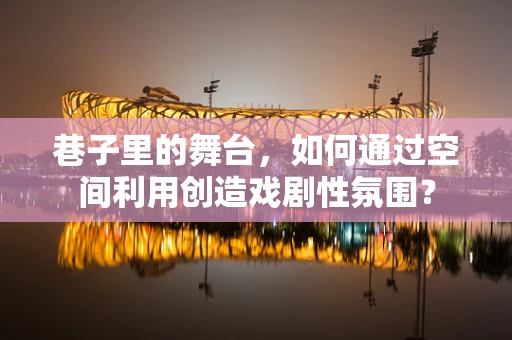 巷子里的舞台，如何通过空间利用创造戏剧性氛围？