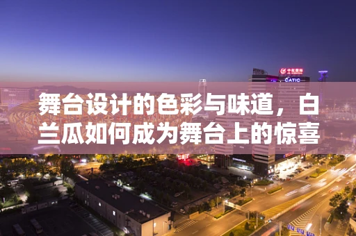 舞台设计的色彩与味道，白兰瓜如何成为舞台上的惊喜元素？