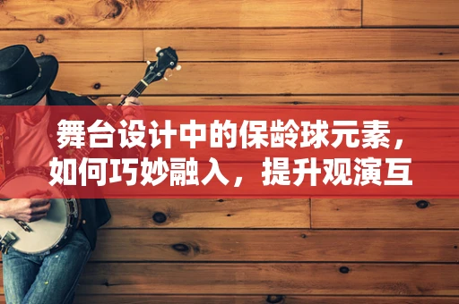 舞台设计中的保龄球元素，如何巧妙融入，提升观演互动？