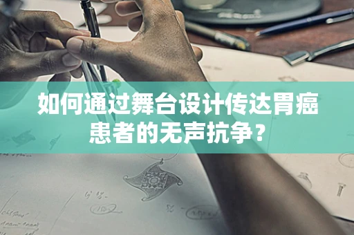 如何通过舞台设计传达胃癌患者的无声抗争？