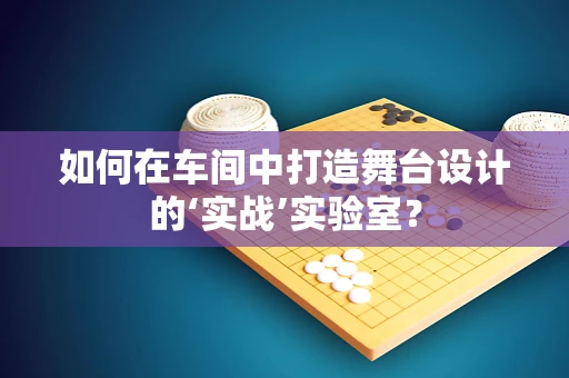 如何在车间中打造舞台设计的‘实战’实验室？