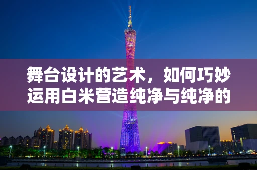 舞台设计的艺术，如何巧妙运用白米营造纯净与纯净的舞台氛围？