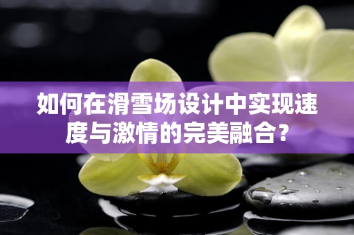 如何在滑雪场设计中实现速度与激情的完美融合？
