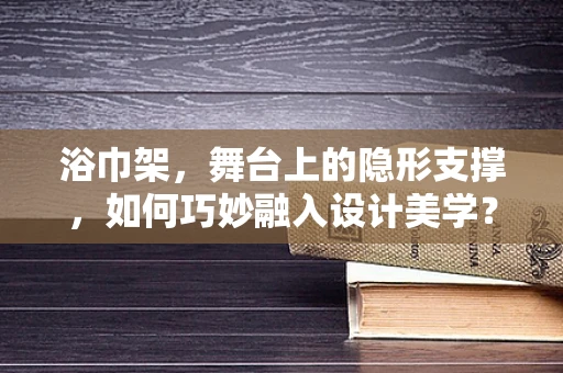 浴巾架，舞台上的隐形支撑，如何巧妙融入设计美学？