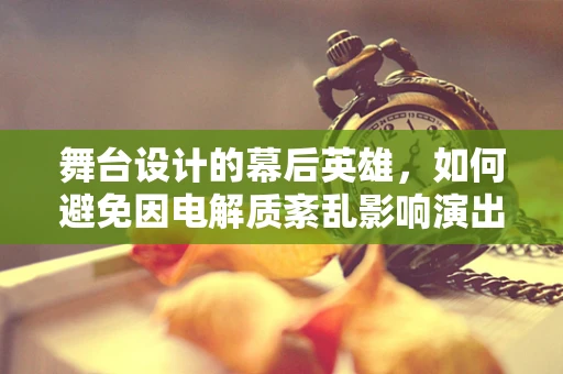 舞台设计的幕后英雄，如何避免因电解质紊乱影响演出效果？