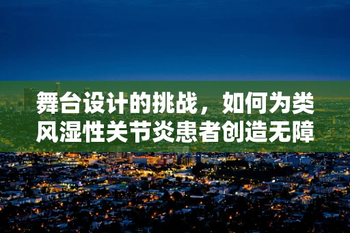 舞台设计的挑战，如何为类风湿性关节炎患者创造无障碍的表演空间？