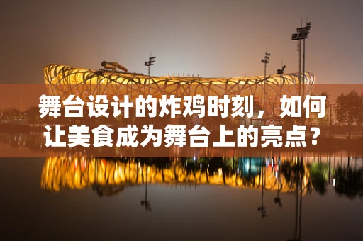 舞台设计的炸鸡时刻，如何让美食成为舞台上的亮点？