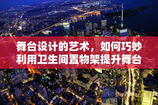 舞台设计的艺术，如何巧妙利用卫生间置物架提升舞台美学？