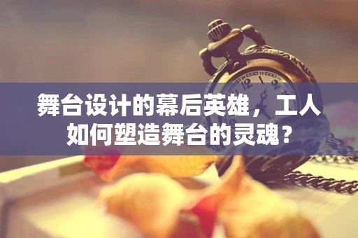 舞台设计的幕后英雄，工人如何塑造舞台的灵魂？